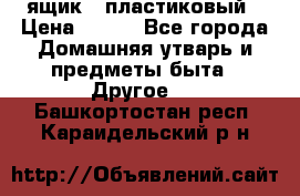 ящик   пластиковый › Цена ­ 270 - Все города Домашняя утварь и предметы быта » Другое   . Башкортостан респ.,Караидельский р-н